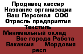 Продавец-кассир › Название организации ­ Ваш Персонал, ООО › Отрасль предприятия ­ Текстиль › Минимальный оклад ­ 19 000 - Все города Работа » Вакансии   . Мордовия респ.